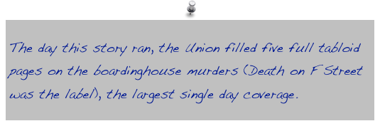 The day this story ran, the Union filled five full tabloid pages on the boardinghouse murders (Death on F Street was the label), the largest single day coverage.