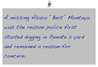 A missing Alvaro “Bert” Montoya was the reason police first started digging in Puente’s yard and remained a reason for concern.