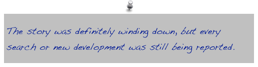 The story was definitely winding down, but every search or new development was still being reported.